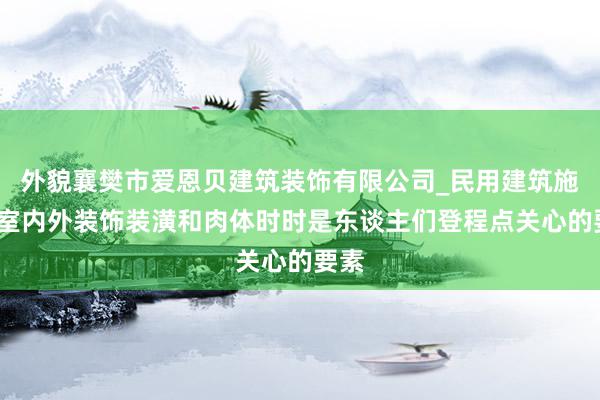 外貌襄樊市爱恩贝建筑装饰有限公司_民用建筑施工_室内外装饰装潢和肉体时时是东谈主们登程点关心的要素